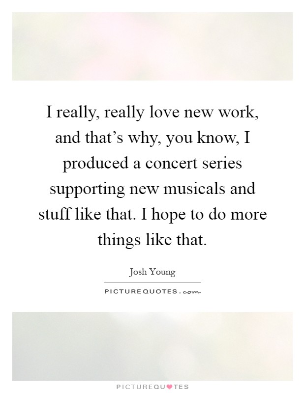 I really, really love new work, and that's why, you know, I produced a concert series supporting new musicals and stuff like that. I hope to do more things like that Picture Quote #1