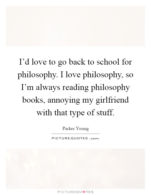 I'd love to go back to school for philosophy. I love philosophy, so I'm always reading philosophy books, annoying my girlfriend with that type of stuff Picture Quote #1