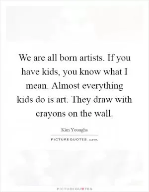 We are all born artists. If you have kids, you know what I mean. Almost everything kids do is art. They draw with crayons on the wall Picture Quote #1