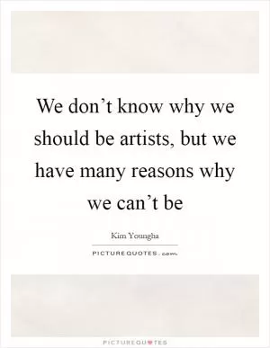 We don’t know why we should be artists, but we have many reasons why we can’t be Picture Quote #1