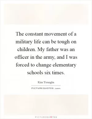 The constant movement of a military life can be tough on children. My father was an officer in the army, and I was forced to change elementary schools six times Picture Quote #1