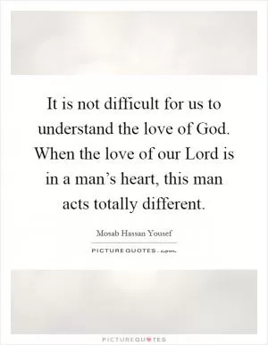 It is not difficult for us to understand the love of God. When the love of our Lord is in a man’s heart, this man acts totally different Picture Quote #1