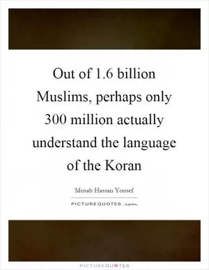 Out of 1.6 billion Muslims, perhaps only 300 million actually understand the language of the Koran Picture Quote #1