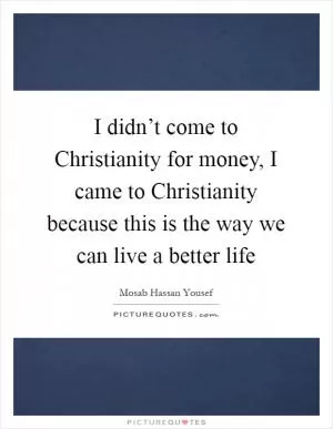 I didn’t come to Christianity for money, I came to Christianity because this is the way we can live a better life Picture Quote #1