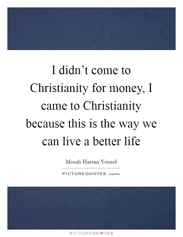 I didn't come to Christianity for money, I came to Christianity because this is the way we can live a better life Picture Quote #1