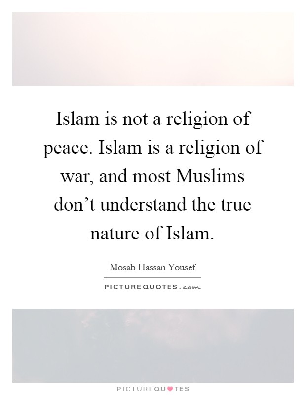 Islam is not a religion of peace. Islam is a religion of war, and most Muslims don't understand the true nature of Islam Picture Quote #1