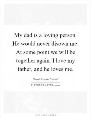 My dad is a loving person. He would never disown me. At some point we will be together again. I love my father, and he loves me Picture Quote #1
