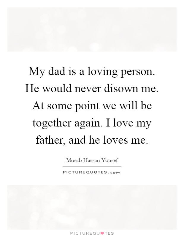 My dad is a loving person. He would never disown me. At some point we will be together again. I love my father, and he loves me Picture Quote #1