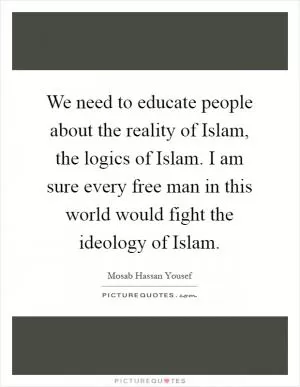 We need to educate people about the reality of Islam, the logics of Islam. I am sure every free man in this world would fight the ideology of Islam Picture Quote #1