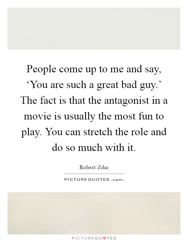 People come up to me and say, ‘You are such a great bad guy.' The fact is that the antagonist in a movie is usually the most fun to play. You can stretch the role and do so much with it Picture Quote #1