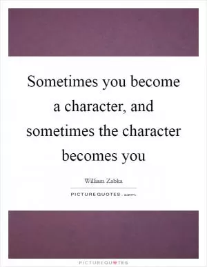 Sometimes you become a character, and sometimes the character becomes you Picture Quote #1