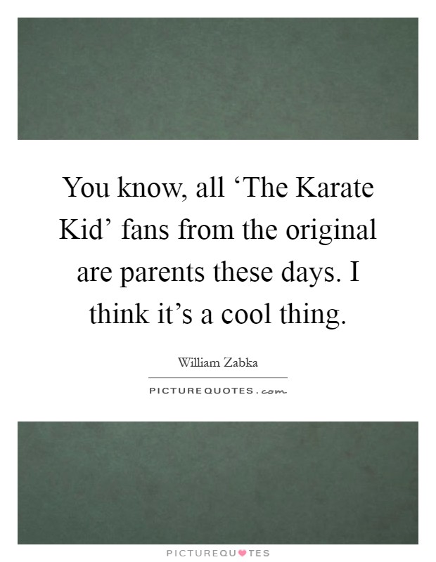 You know, all ‘The Karate Kid' fans from the original are parents these days. I think it's a cool thing Picture Quote #1