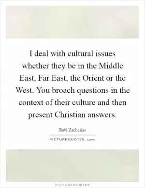 I deal with cultural issues whether they be in the Middle East, Far East, the Orient or the West. You broach questions in the context of their culture and then present Christian answers Picture Quote #1