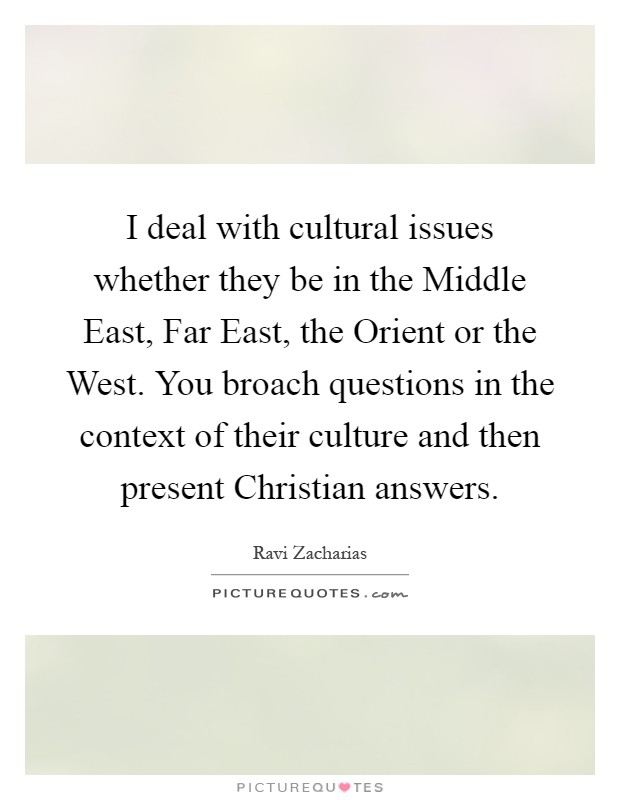 I deal with cultural issues whether they be in the Middle East, Far East, the Orient or the West. You broach questions in the context of their culture and then present Christian answers Picture Quote #1