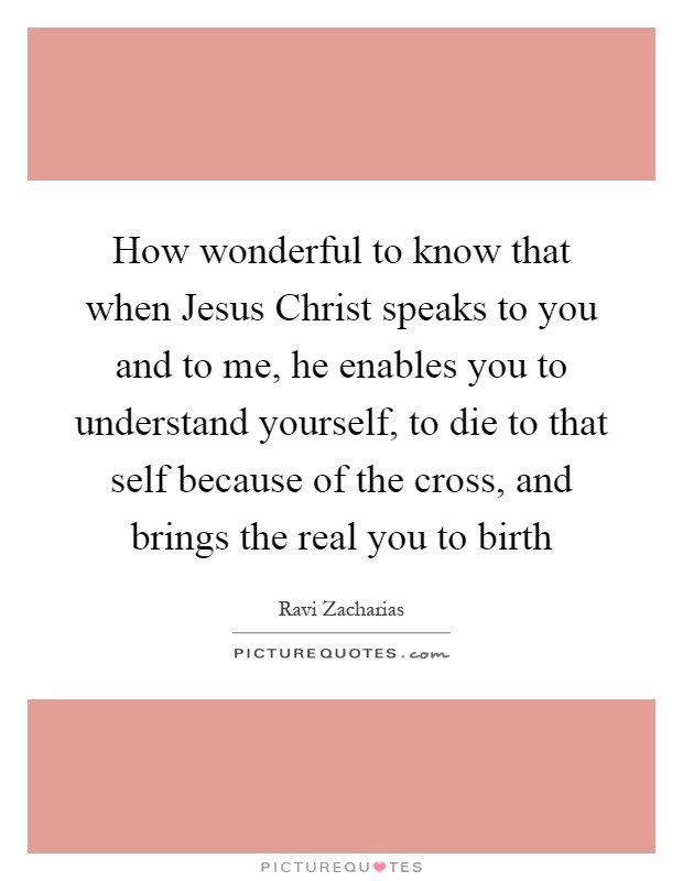 How wonderful to know that when Jesus Christ speaks to you and to me, he enables you to understand yourself, to die to that self because of the cross, and brings the real you to birth Picture Quote #1