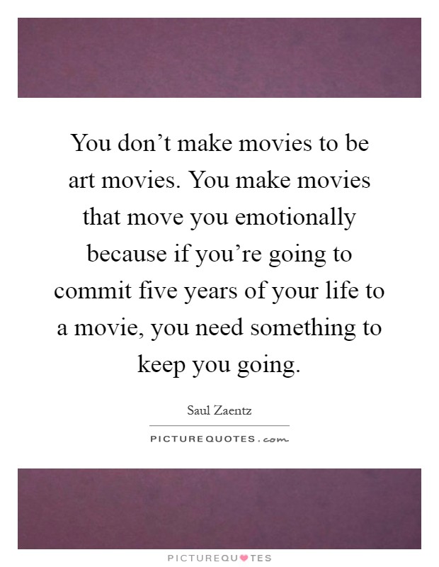 You don't make movies to be art movies. You make movies that move you emotionally because if you're going to commit five years of your life to a movie, you need something to keep you going Picture Quote #1