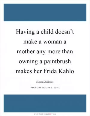 Having a child doesn’t make a woman a mother any more than owning a paintbrush makes her Frida Kahlo Picture Quote #1