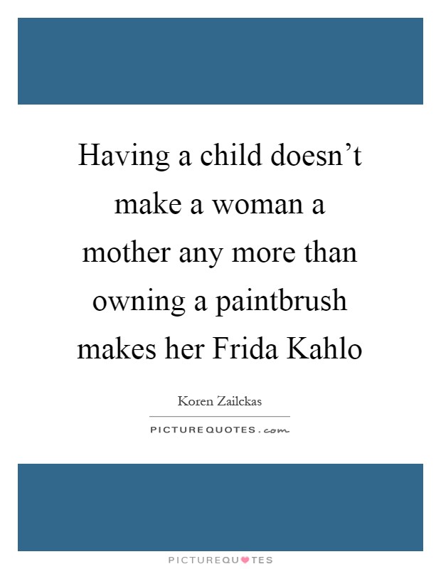 Having a child doesn't make a woman a mother any more than owning a paintbrush makes her Frida Kahlo Picture Quote #1