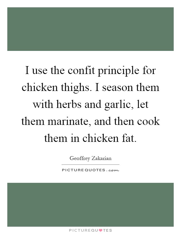I use the confit principle for chicken thighs. I season them with herbs and garlic, let them marinate, and then cook them in chicken fat Picture Quote #1