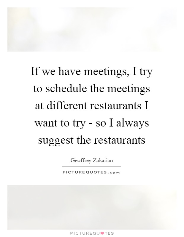 If we have meetings, I try to schedule the meetings at different restaurants I want to try - so I always suggest the restaurants Picture Quote #1