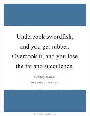 Undercook swordfish, and you get rubber. Overcook it, and you lose the fat and succulence Picture Quote #1