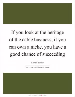 If you look at the heritage of the cable business, if you can own a niche, you have a good chance of succeeding Picture Quote #1