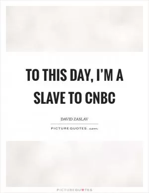 To this day, I’m a slave to CNBC Picture Quote #1