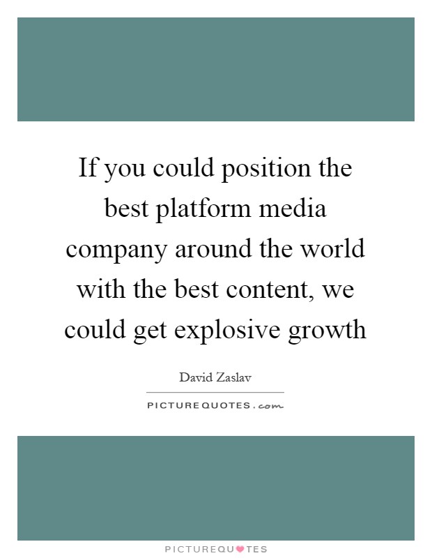 If you could position the best platform media company around the world with the best content, we could get explosive growth Picture Quote #1