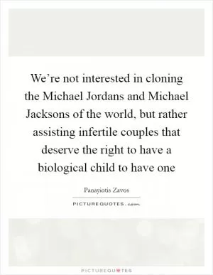We’re not interested in cloning the Michael Jordans and Michael Jacksons of the world, but rather assisting infertile couples that deserve the right to have a biological child to have one Picture Quote #1
