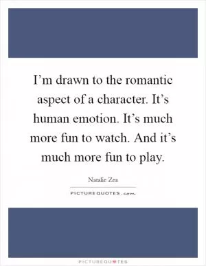 I’m drawn to the romantic aspect of a character. It’s human emotion. It’s much more fun to watch. And it’s much more fun to play Picture Quote #1
