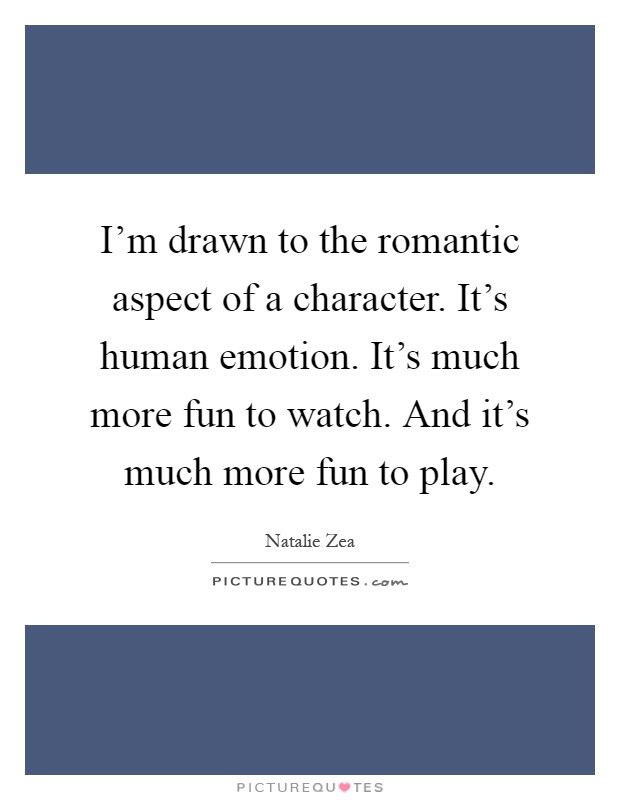 I'm drawn to the romantic aspect of a character. It's human emotion. It's much more fun to watch. And it's much more fun to play Picture Quote #1