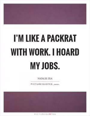 I’m like a packrat with work. I hoard my jobs Picture Quote #1