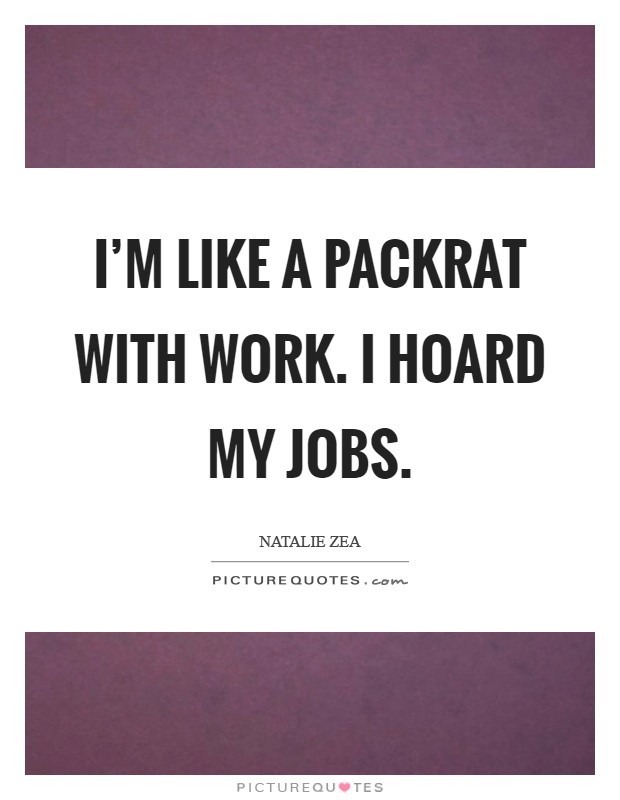 I'm like a packrat with work. I hoard my jobs Picture Quote #1