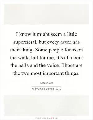 I know it might seem a little superficial, but every actor has their thing. Some people focus on the walk, but for me, it’s all about the nails and the voice. Those are the two most important things Picture Quote #1