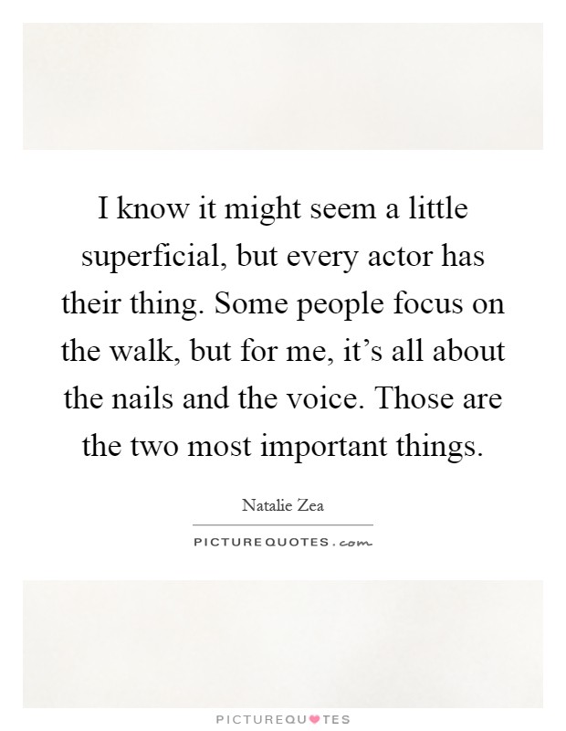I know it might seem a little superficial, but every actor has their thing. Some people focus on the walk, but for me, it's all about the nails and the voice. Those are the two most important things Picture Quote #1