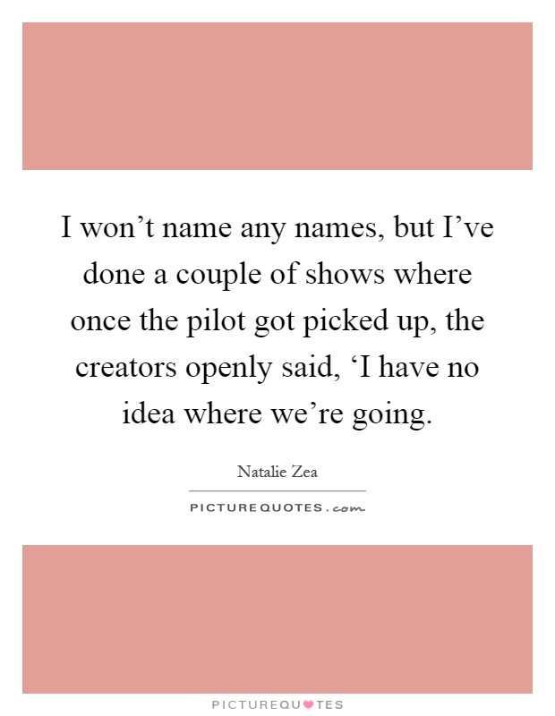 I won't name any names, but I've done a couple of shows where once the pilot got picked up, the creators openly said, ‘I have no idea where we're going Picture Quote #1