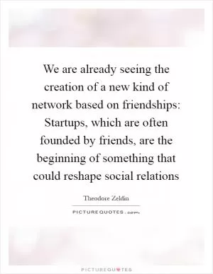 We are already seeing the creation of a new kind of network based on friendships: Startups, which are often founded by friends, are the beginning of something that could reshape social relations Picture Quote #1