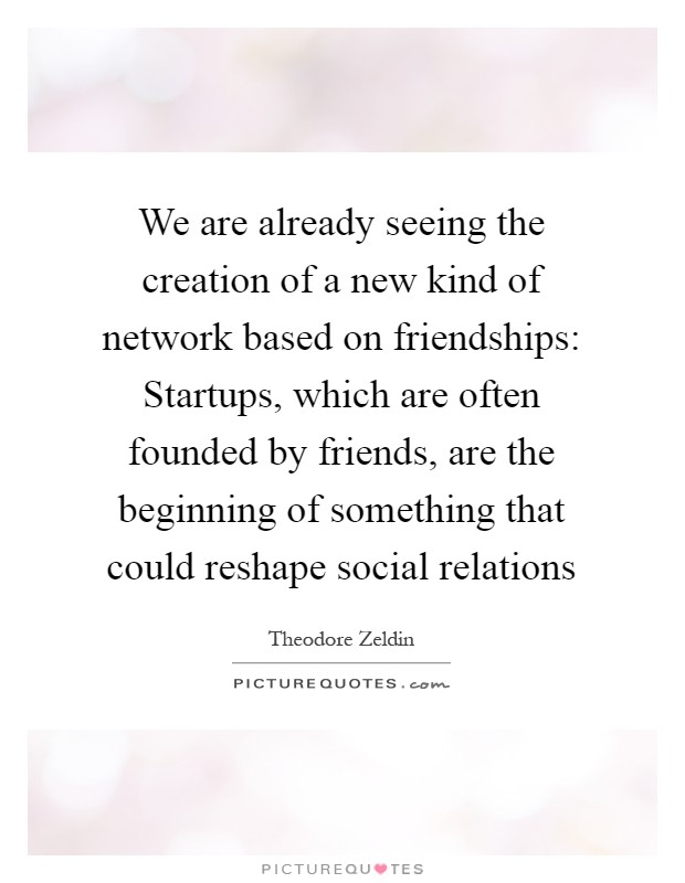 We are already seeing the creation of a new kind of network based on friendships: Startups, which are often founded by friends, are the beginning of something that could reshape social relations Picture Quote #1