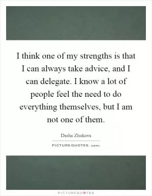 I think one of my strengths is that I can always take advice, and I can delegate. I know a lot of people feel the need to do everything themselves, but I am not one of them Picture Quote #1