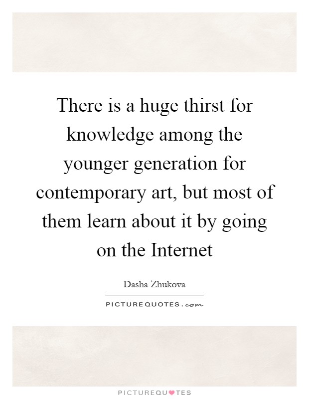 There is a huge thirst for knowledge among the younger generation for contemporary art, but most of them learn about it by going on the Internet Picture Quote #1