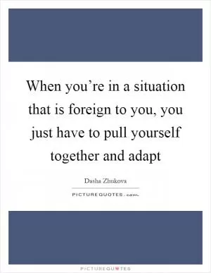 When you’re in a situation that is foreign to you, you just have to pull yourself together and adapt Picture Quote #1
