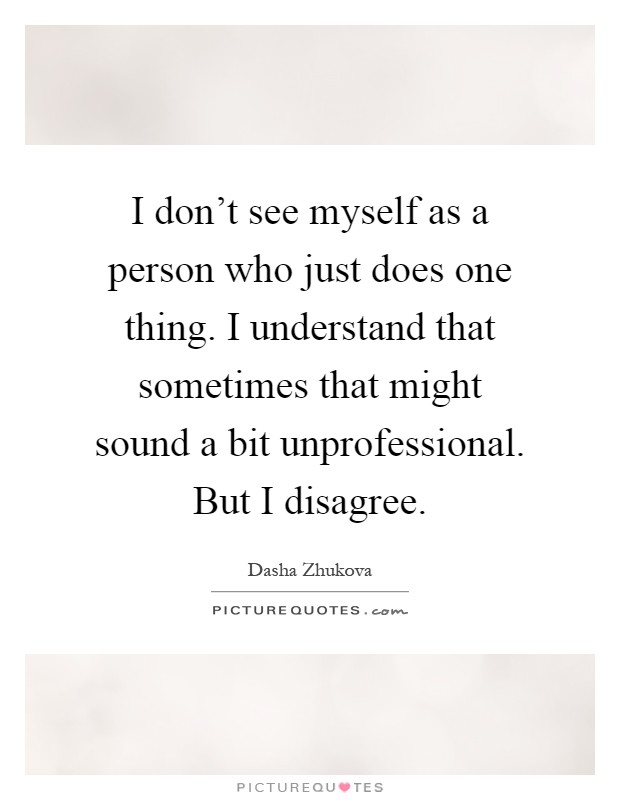 I don't see myself as a person who just does one thing. I understand that sometimes that might sound a bit unprofessional. But I disagree Picture Quote #1