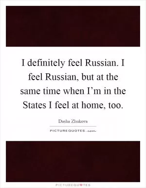 I definitely feel Russian. I feel Russian, but at the same time when I’m in the States I feel at home, too Picture Quote #1