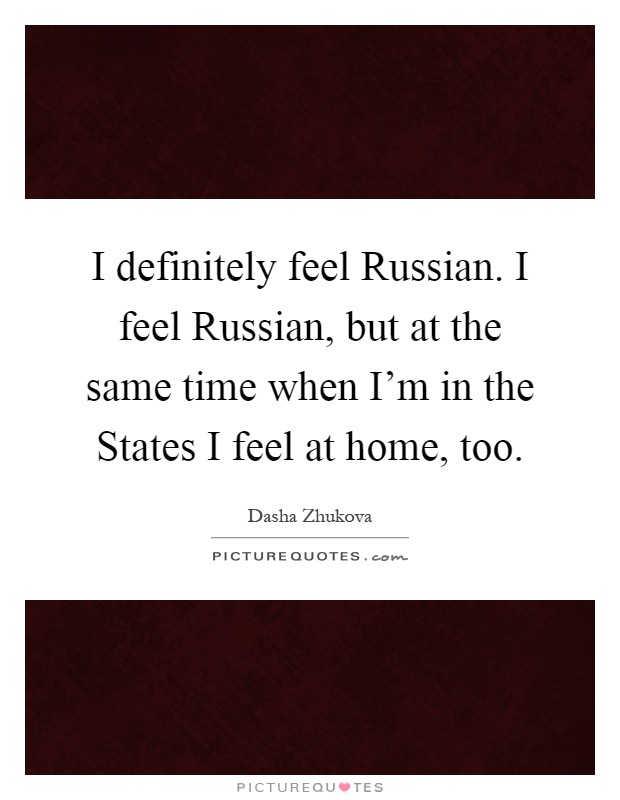 I definitely feel Russian. I feel Russian, but at the same time when I'm in the States I feel at home, too Picture Quote #1