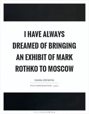 I have always dreamed of bringing an exhibit of Mark Rothko to Moscow Picture Quote #1