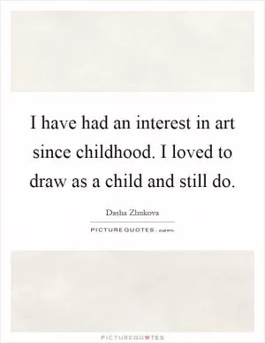 I have had an interest in art since childhood. I loved to draw as a child and still do Picture Quote #1