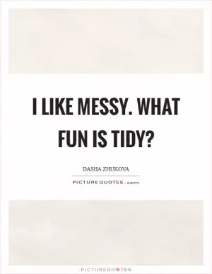 I like messy. What fun is tidy? Picture Quote #1