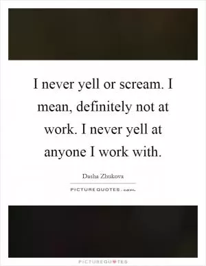I never yell or scream. I mean, definitely not at work. I never yell at anyone I work with Picture Quote #1