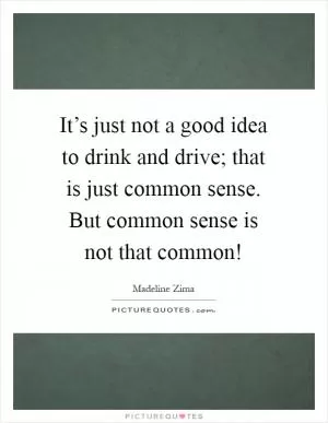 It’s just not a good idea to drink and drive; that is just common sense. But common sense is not that common! Picture Quote #1