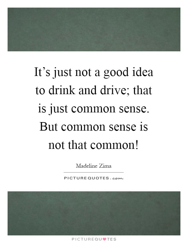 It's just not a good idea to drink and drive; that is just common sense. But common sense is not that common! Picture Quote #1